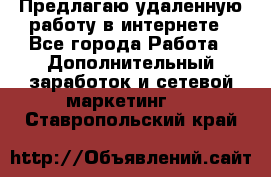 Предлагаю удаленную работу в интернете - Все города Работа » Дополнительный заработок и сетевой маркетинг   . Ставропольский край